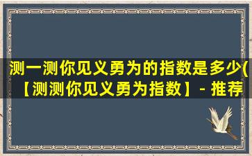 测一测你见义勇为的指数是多少(【测测你见义勇为指数】- 推荐5种方法测量勇敢程度)